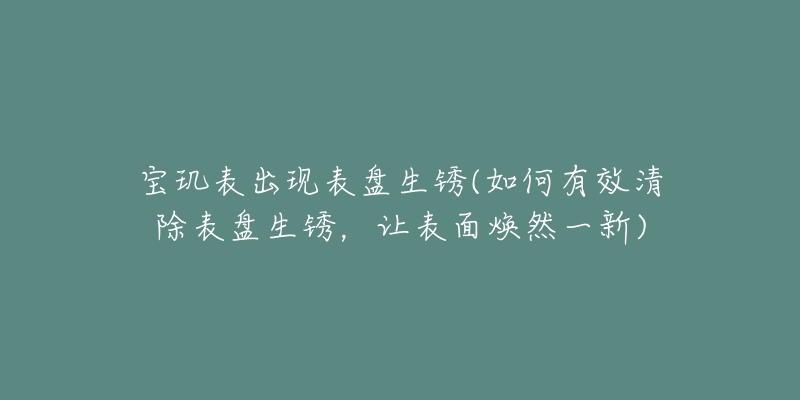 宝玑表出现表盘生锈(如何有效清除表盘生锈，让表面焕然一新)