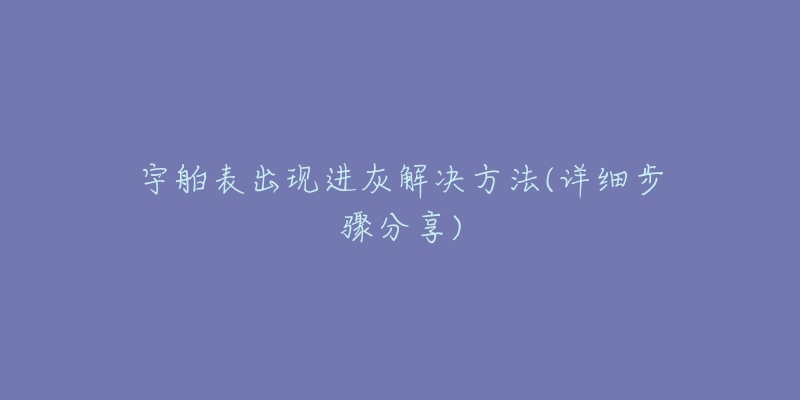 宇舶表出现进灰解决方法(详细步骤分享)