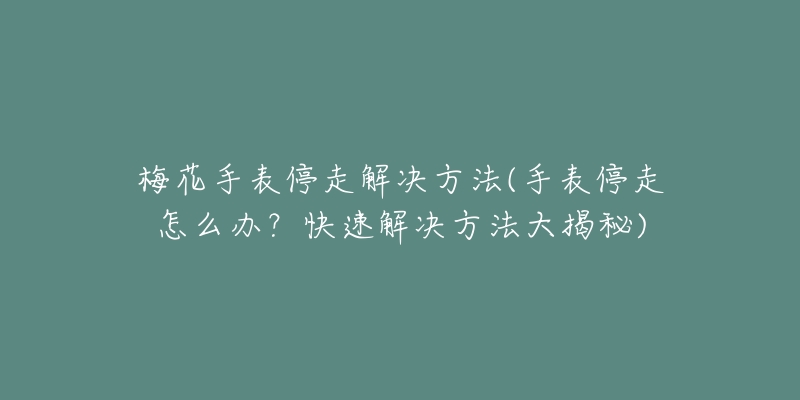 梅花手表停走解决方法(手表停走怎么办？快速解决方法大揭秘)