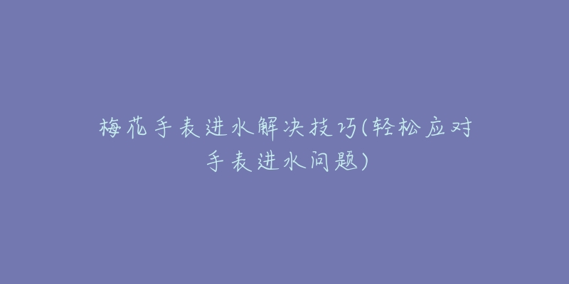 梅花手表进水解决技巧(轻松应对手表进水问题)