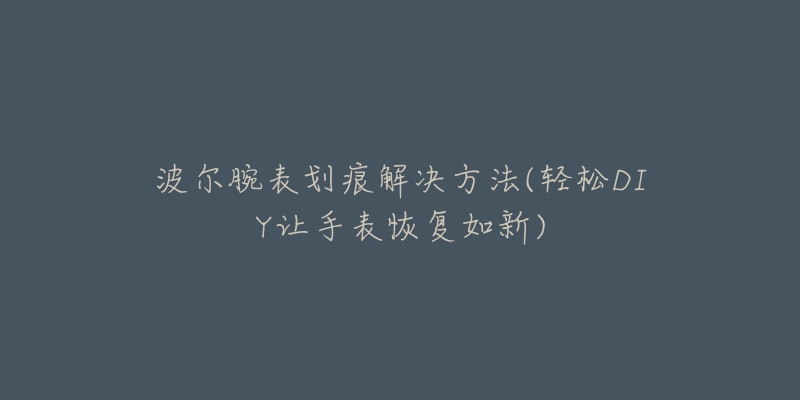 波尔腕表划痕解决方法(轻松DIY让手表恢复如新)