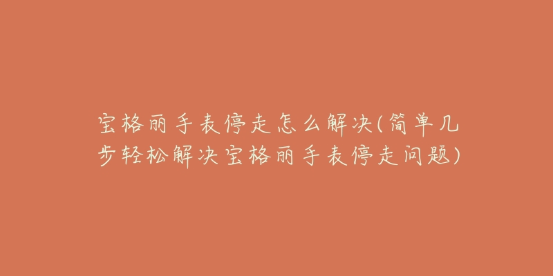 宝格丽手表停走怎么解决(简单几步轻松解决宝格丽手表停走问题)