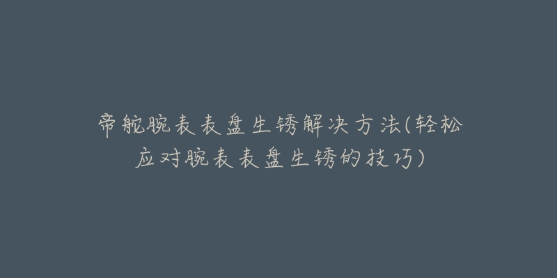 帝舵腕表表盘生锈解决方法(轻松应对腕表表盘生锈的技巧)