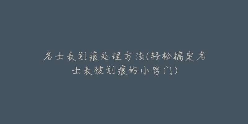 名士表划痕处理方法(轻松搞定名士表被划痕的小窍门)