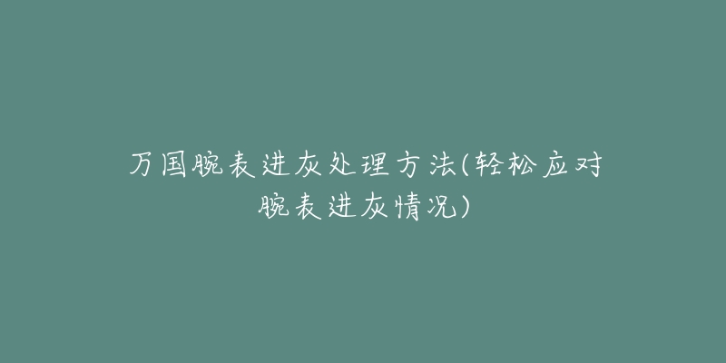 万国腕表进灰处理方法(轻松应对腕表进灰情况)