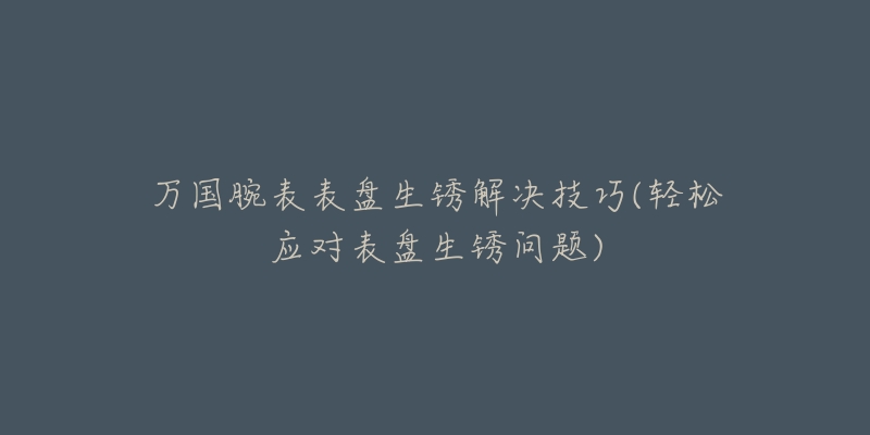 万国腕表表盘生锈解决技巧(轻松应对表盘生锈问题)