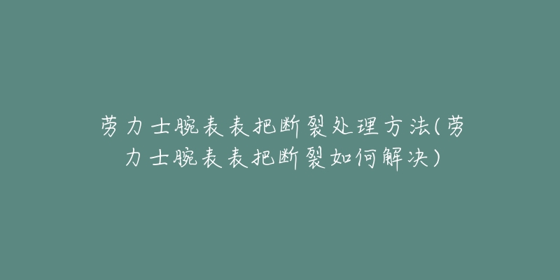 劳力士腕表表把断裂处理方法(劳力士腕表表把断裂如何解决)