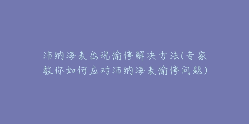 沛纳海表出现偷停解决方法(专家教你如何应对沛纳海表偷停问题)