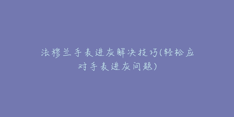 法穆兰手表进灰解决技巧(轻松应对手表进灰问题)