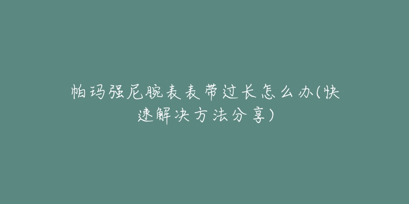 帕玛强尼腕表表带过长怎么办(快速解决方法分享)