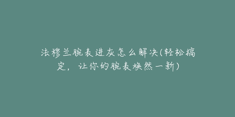 法穆兰腕表进灰怎么解决(轻松搞定，让你的腕表焕然一新)