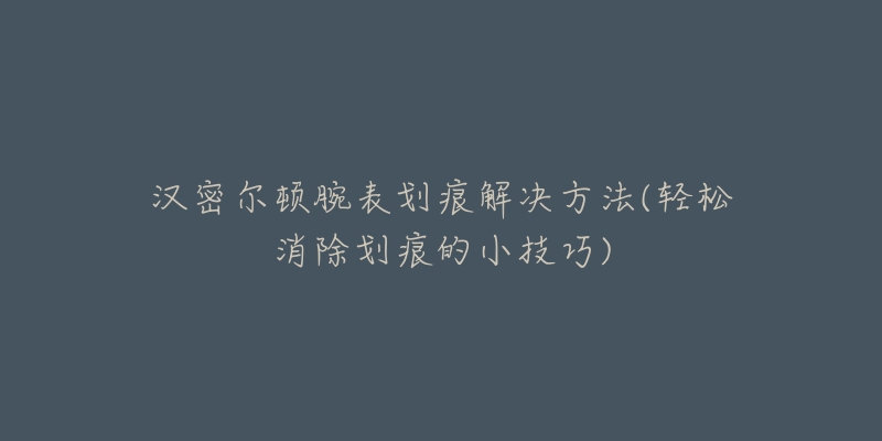 汉密尔顿腕表划痕解决方法(轻松消除划痕的小技巧)