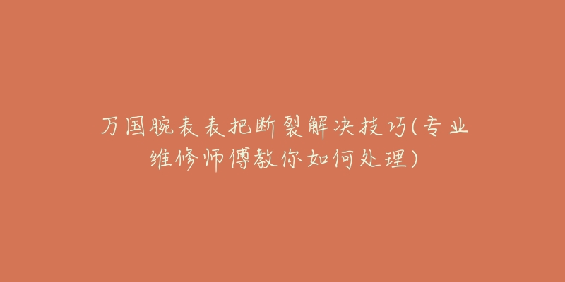 万国腕表表把断裂解决技巧(专业维修师傅教你如何处理)