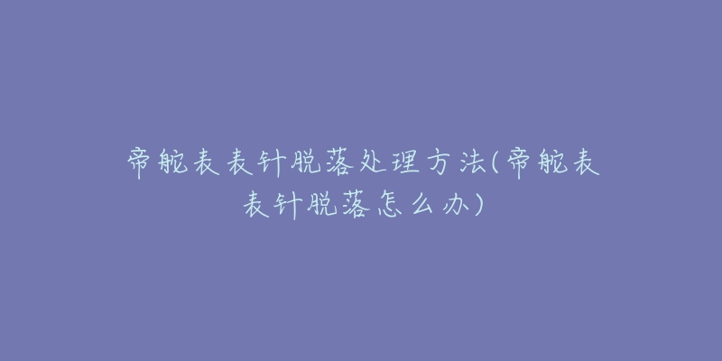 帝舵表表针脱落处理方法(帝舵表表针脱落怎么办)