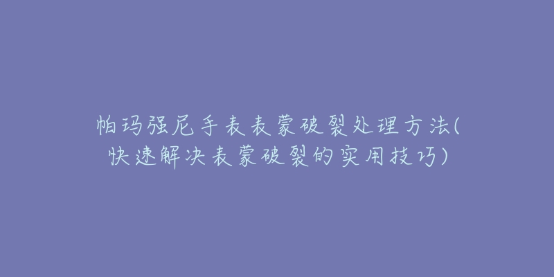 帕玛强尼手表表蒙破裂处理方法(快速解决表蒙破裂的实用技巧)