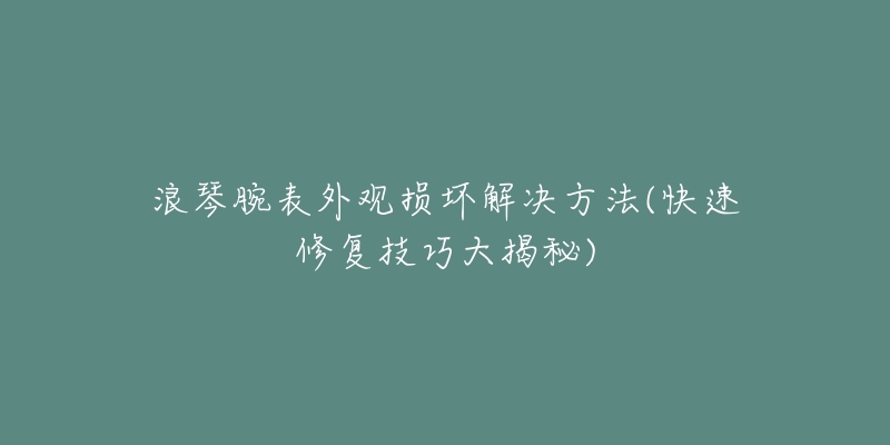 浪琴腕表外观损坏解决方法(快速修复技巧大揭秘)