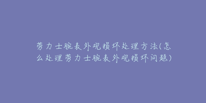 劳力士腕表外观损坏处理方法(怎么处理劳力士腕表外观损坏问题)