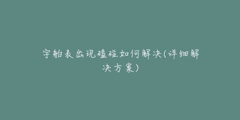 宇舶表出现磕碰如何解决(详细解决方案)