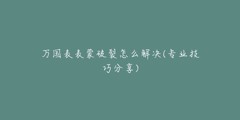 万国表表蒙破裂怎么解决(专业技巧分享)