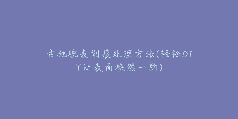 古驰腕表划痕处理方法(轻松DIY让表面焕然一新)