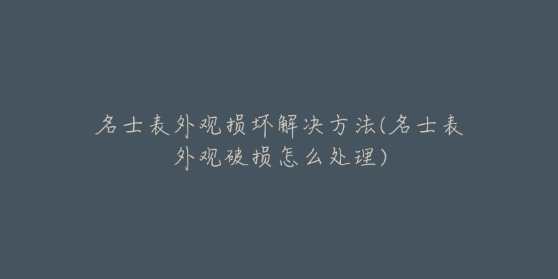 名士表外观损坏解决方法(名士表外观破损怎么处理)