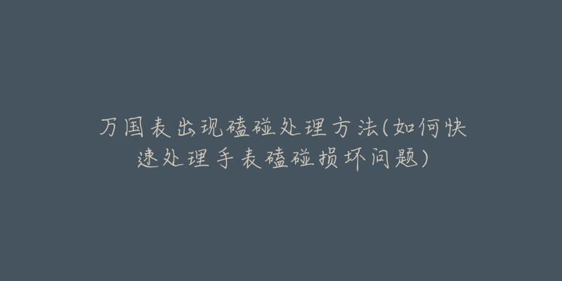 万国表出现磕碰处理方法(如何快速处理手表磕碰损坏问题)