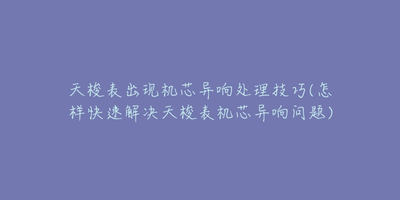 天梭表出现机芯异响处理技巧(怎样快速解决天梭表机芯异响问题)