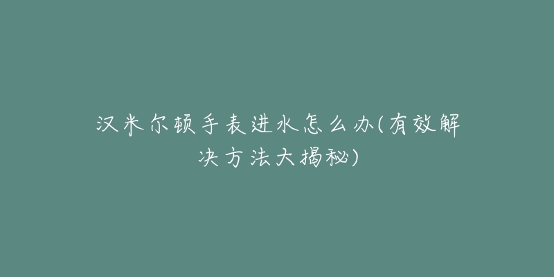 汉米尔顿手表进水怎么办(有效解决方法大揭秘)