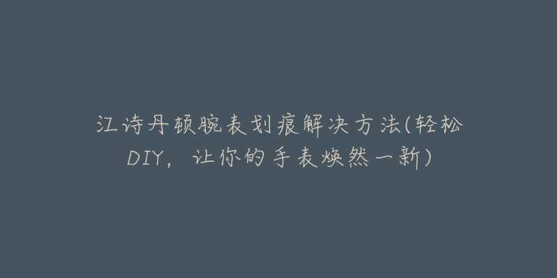 江诗丹顿腕表划痕解决方法(轻松DIY，让你的手表焕然一新)