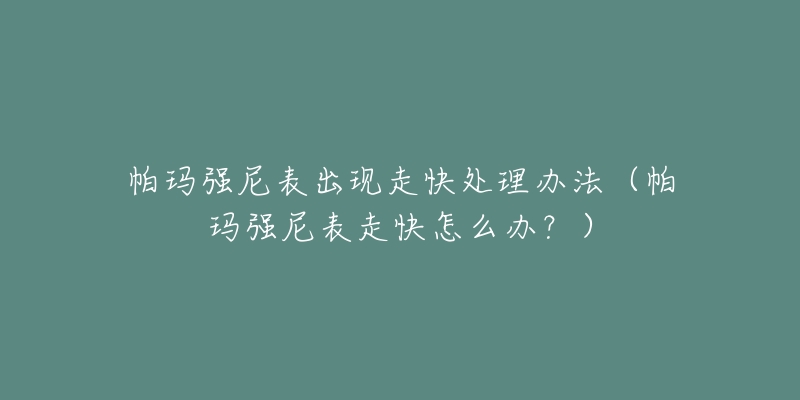 帕玛强尼表出现走快处理办法（帕玛强尼表走快怎么办？）