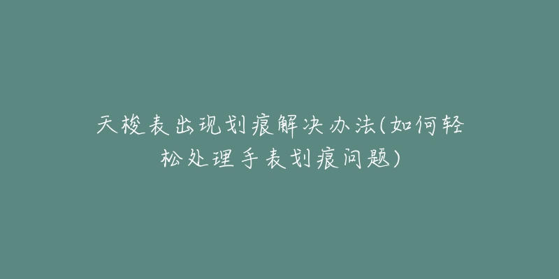 天梭表出现划痕解决办法(如何轻松处理手表划痕问题)