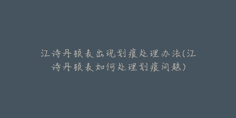 江诗丹顿表出现划痕处理办法(江诗丹顿表如何处理划痕问题)