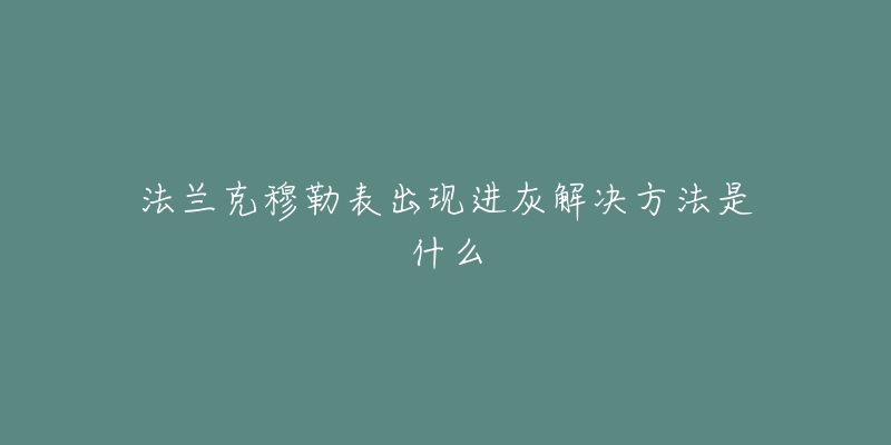 法兰克穆勒表出现进灰解决方法是什么