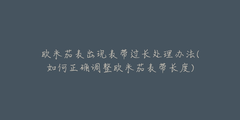 欧米茄表出现表带过长处理办法(如何正确调整欧米茄表带长度)