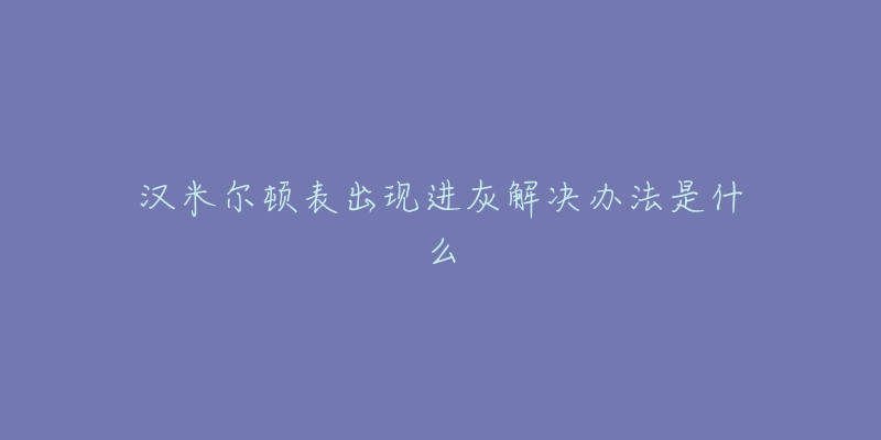 汉米尔顿表出现进灰解决办法是什么