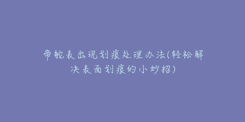 帝舵表出现划痕处理办法(轻松解决表面划痕的小妙招)