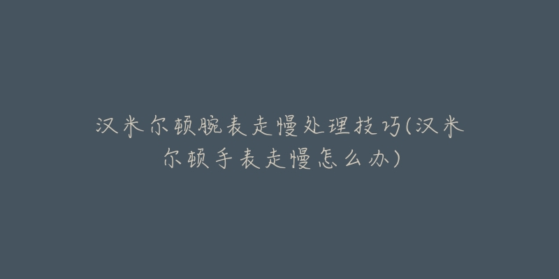 汉米尔顿腕表走慢处理技巧(汉米尔顿手表走慢怎么办)