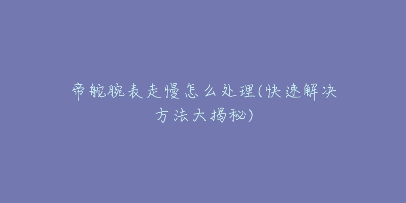 帝舵腕表走慢怎么处理(快速解决方法大揭秘)