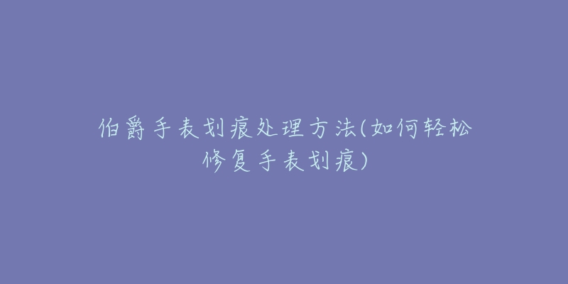 伯爵手表划痕处理方法(如何轻松修复手表划痕)