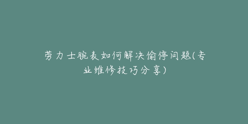 劳力士腕表如何解决偷停问题(专业维修技巧分享)