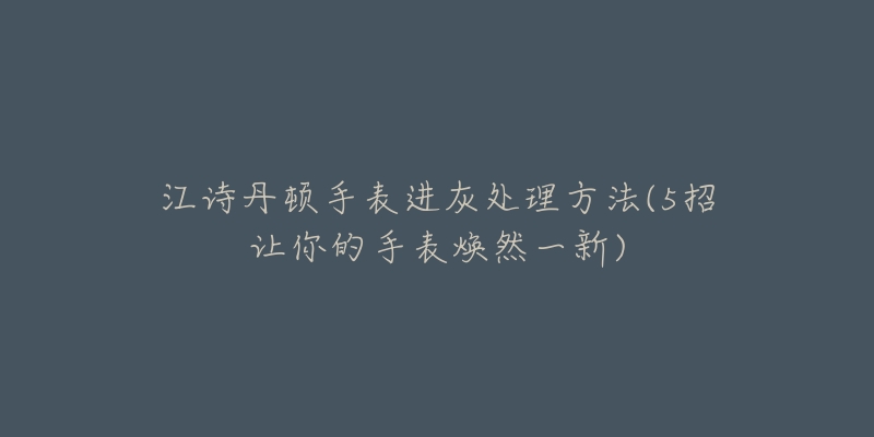 江诗丹顿手表进灰处理方法(5招让你的手表焕然一新)