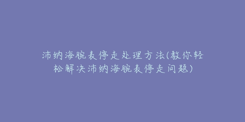 沛纳海腕表停走处理方法(教你轻松解决沛纳海腕表停走问题)