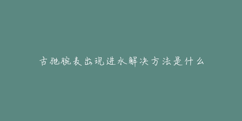 古驰腕表出现进水解决方法是什么