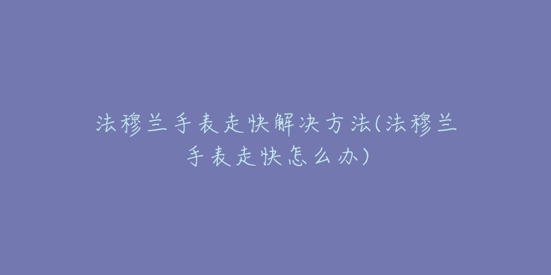 法穆兰手表走快解决方法(法穆兰手表走快怎么办)