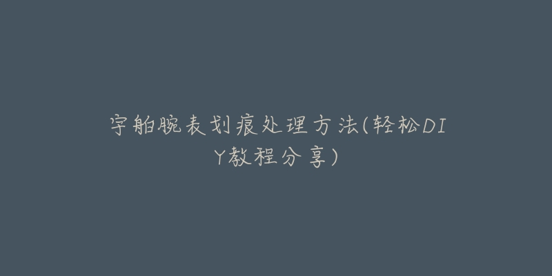 宇舶腕表划痕处理方法(轻松DIY教程分享)