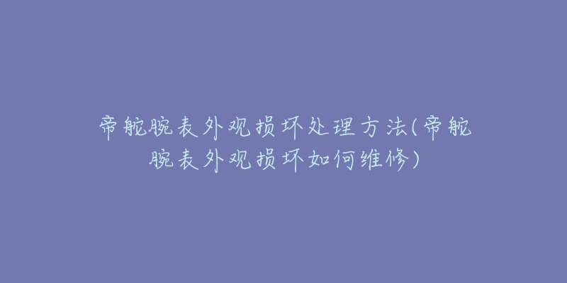 帝舵腕表外观损坏处理方法(帝舵腕表外观损坏如何维修)