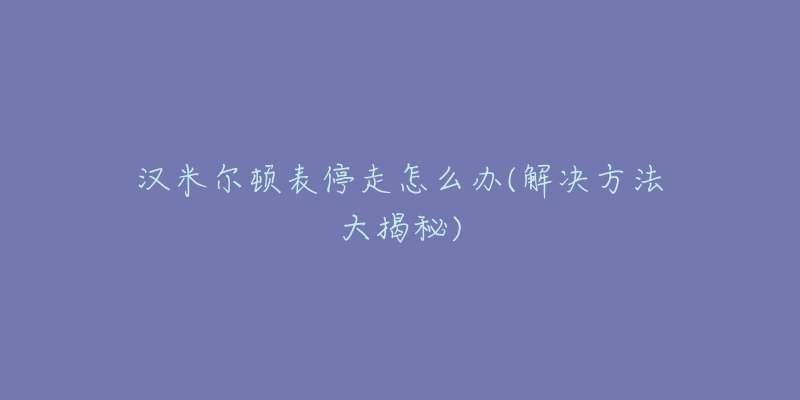 汉米尔顿表停走怎么办(解决方法大揭秘)