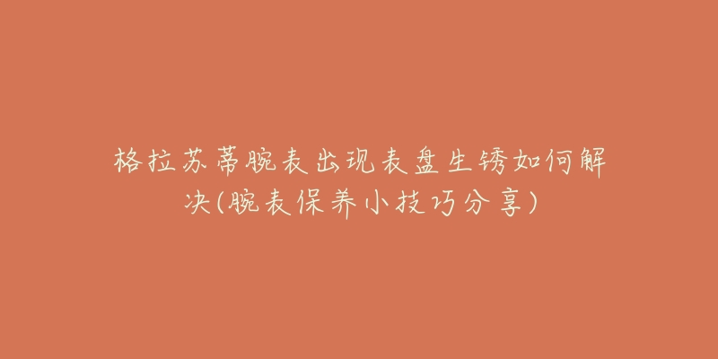 格拉苏蒂腕表出现表盘生锈如何解决(腕表保养小技巧分享)