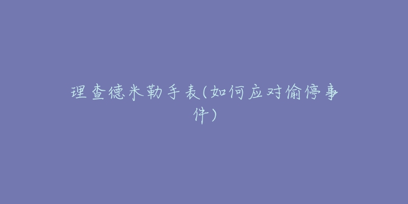 理查德米勒手表(如何应对偷停事件)