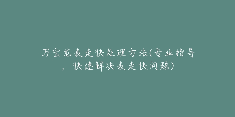 万宝龙表走快处理方法(专业指导，快速解决表走快问题)